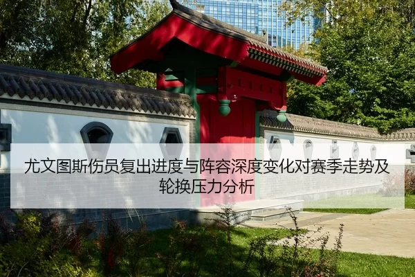 尤文图斯伤员复出进度与阵容深度变化对赛季走势及轮换压力分析