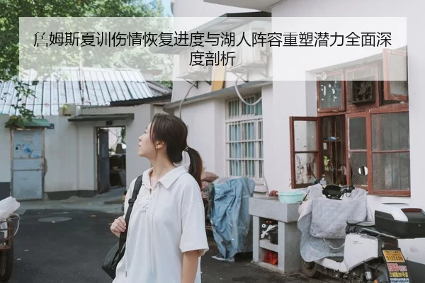 詹姆斯夏训伤情恢复进度与湖人阵容重塑潜力全面深度剖析