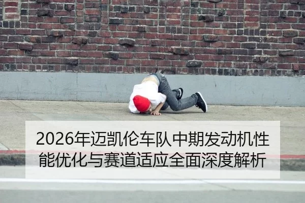 2026年迈凯伦车队中期发动机性能优化与赛道适应全面深度解析